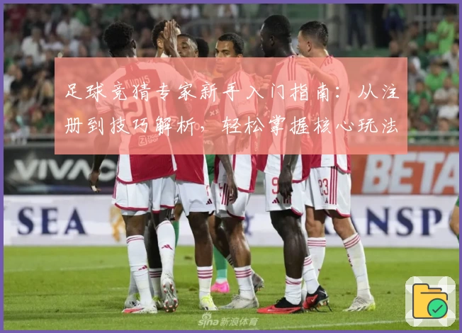 足球竞猜专家新手入门指南：从注册到技巧解析，轻松掌握核心玩法
