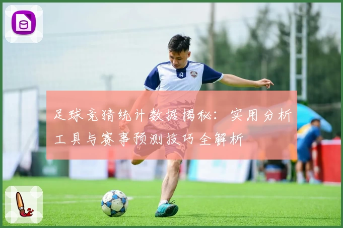 足球竞猜统计数据揭秘：实用分析工具与赛事预测技巧全解析