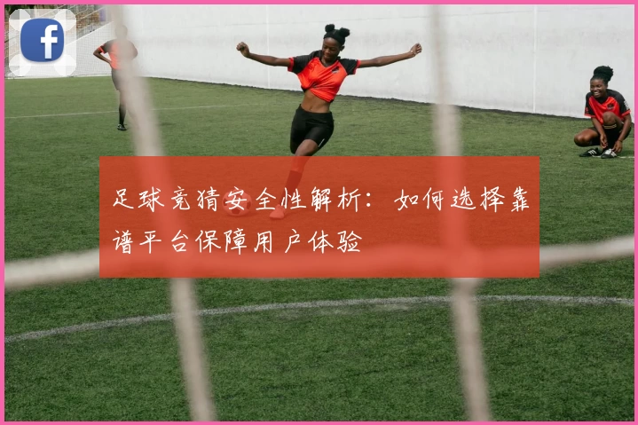足球竞猜安全性解析:如何选择靠谱平台保障用户体验