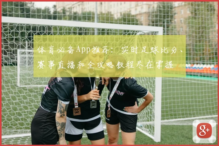 体育必备App推荐：实时足球比分、赛事直播和全攻略教程尽在掌握