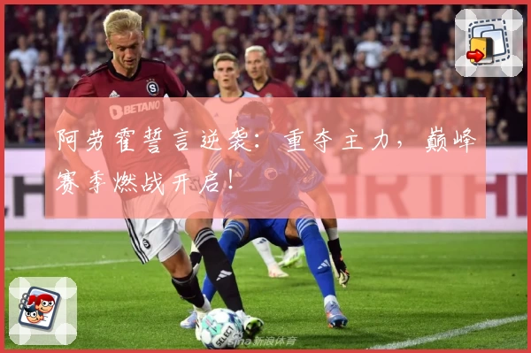 阿劳霍誓言逆袭：重夺主力，巅峰赛季燃战开启！