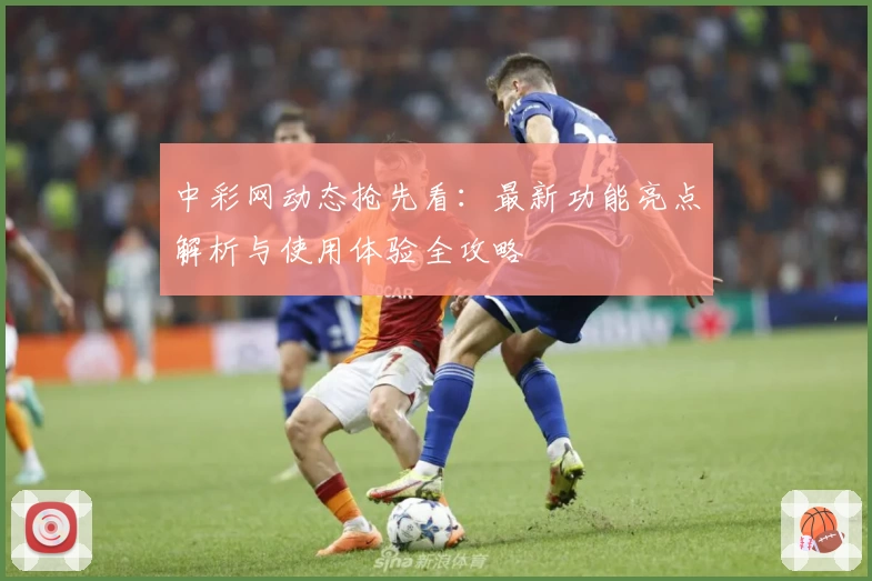 中彩网动态抢先看:最新功能亮点解析与使用体验全攻略