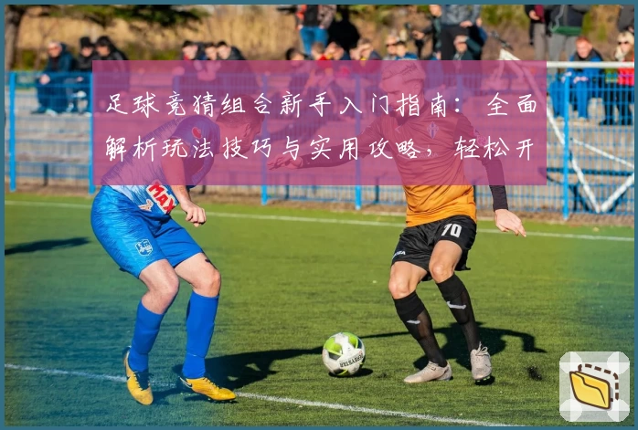 足球竞猜组合新手入门指南：全面解析玩法技巧与实用攻略，轻松开启你的足球竞猜之旅