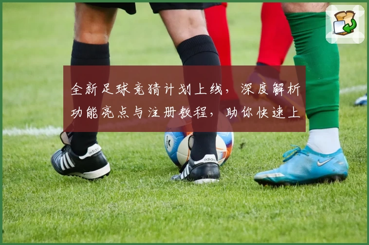全新足球竞猜计划上线，深度解析功能亮点与注册教程，助你快速上手体验精彩比赛