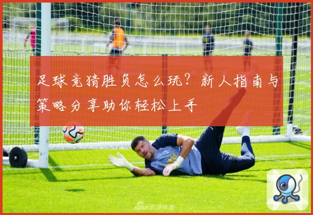 足球竞猜胜负怎么玩？新人指南与策略分享助你轻松上手