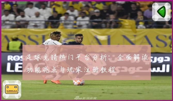 足球竞猜热门平台分析：全面解读功能亮点与玩家注册教程