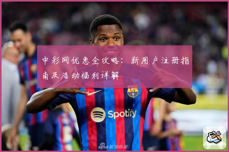 中彩网优惠全攻略：新用户注册指南及活动福利详解