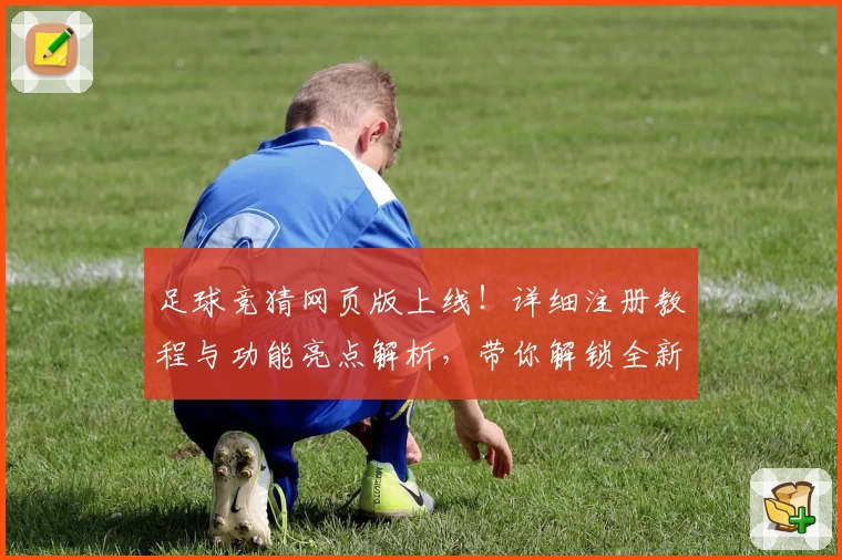 足球竞猜网页版上线！详细注册教程与功能亮点解析，带你解锁全新互动体验