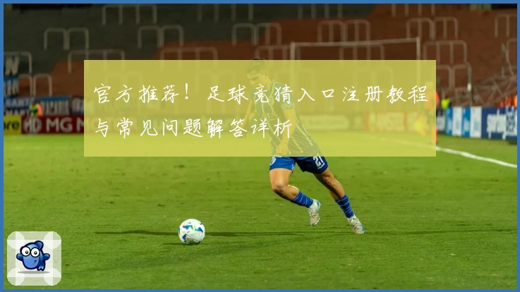 官方推荐!足球竞猜入口注册教程与常见问题解答详析