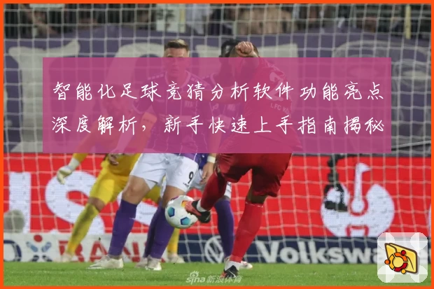 智能化足球竞猜分析软件功能亮点深度解析，新手快速上手指南揭秘