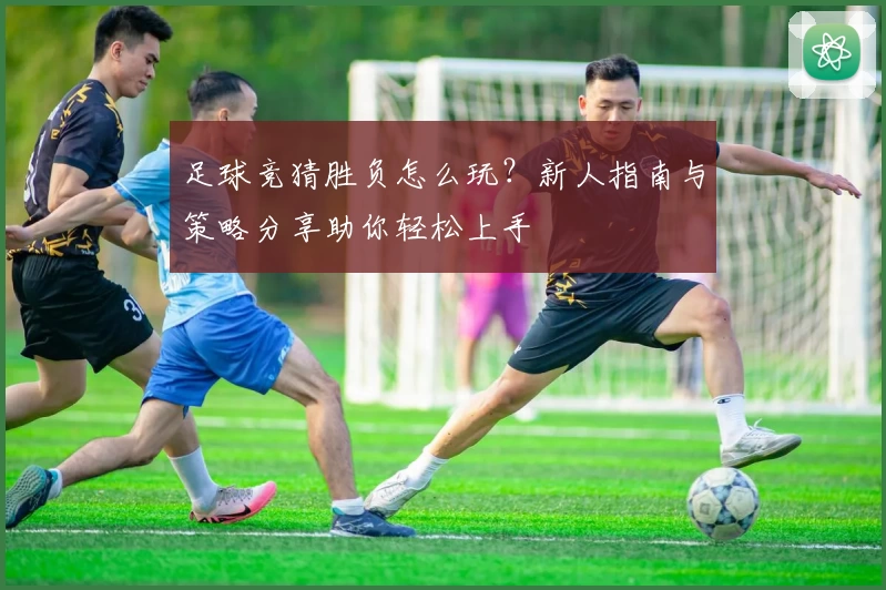 足球竞猜胜负怎么玩？新人指南与策略分享助你轻松上手