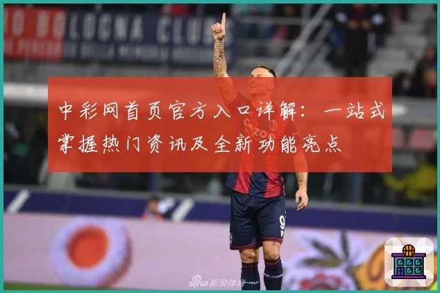 中彩网首页官方入口详解：一站式掌握热门资讯及全新功能亮点