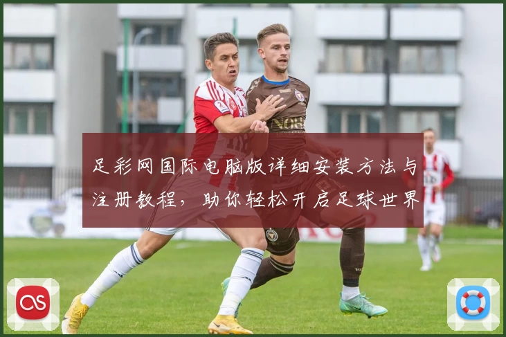足彩网国际电脑版详细安装方法与注册教程，助你轻松开启足球世界新体验