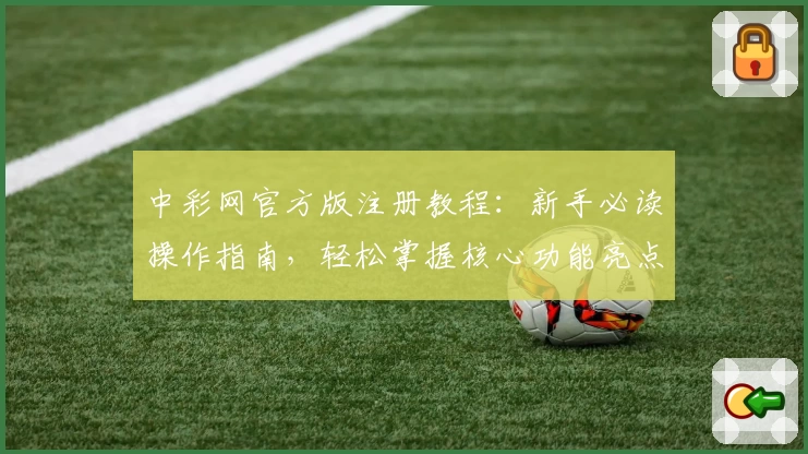 中彩网官方版注册教程：新手必读操作指南，轻松掌握核心功能亮点