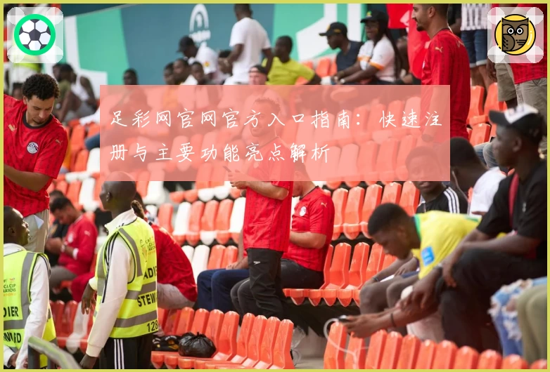 足彩网官网官方入口指南：快速注册与主要功能亮点解析