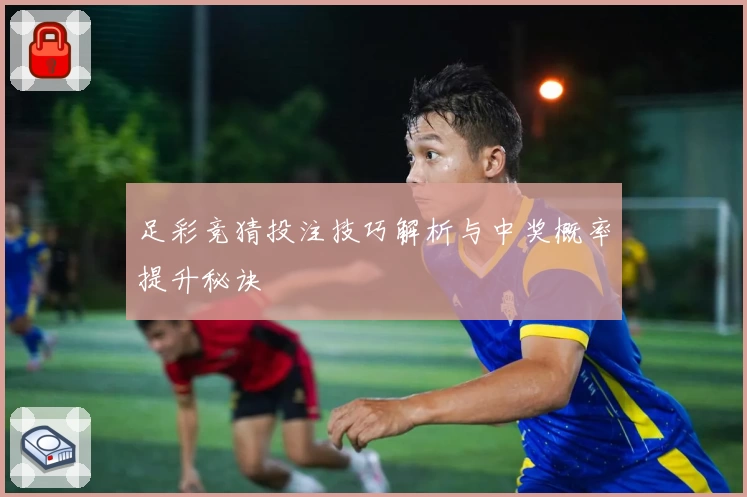 足彩竞猜投注技巧解析与中奖概率提升秘诀