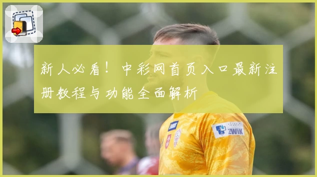 新人必看!中彩网首页入口最新注册教程与功能全面解析
