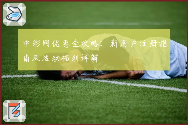 中彩网优惠全攻略：新用户注册指南及活动福利详解