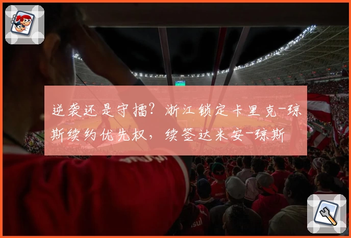 逆袭还是守擂?浙江锁定卡里克-琼斯续约优先权,续签达米安-琼斯