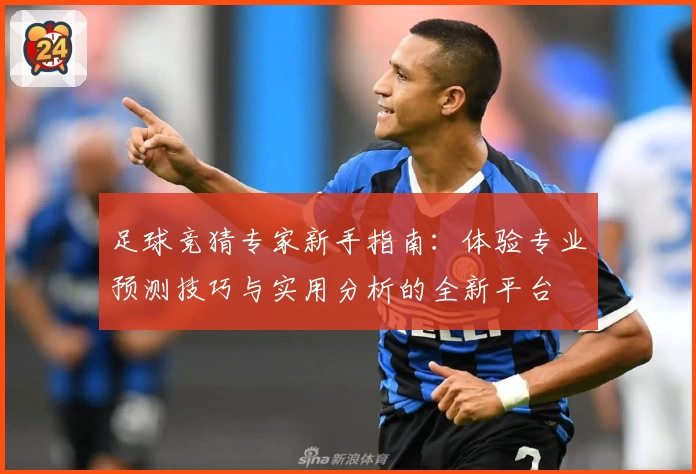 足球竞猜专家新手指南:体验专业预测技巧与实用分析的全新平台
