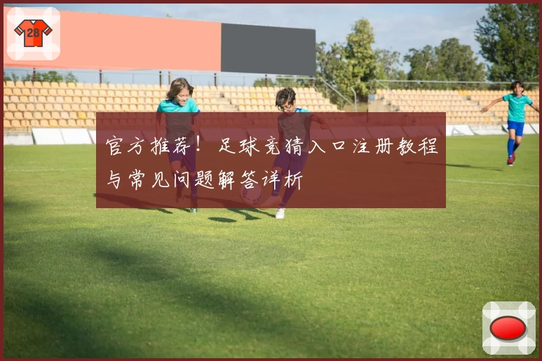官方推荐！足球竞猜入口注册教程与常见问题解答详析