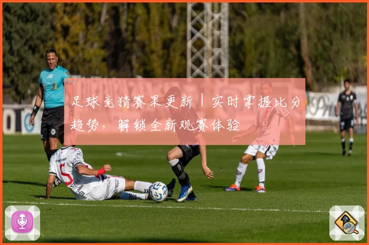 足球竞猜赛果更新｜实时掌握比分趋势，解锁全新观赛体验