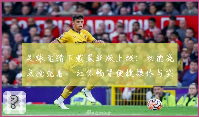 足球竞猜下载最新版上线：功能亮点抢先看，让你畅享便捷操作与实时赛事体验