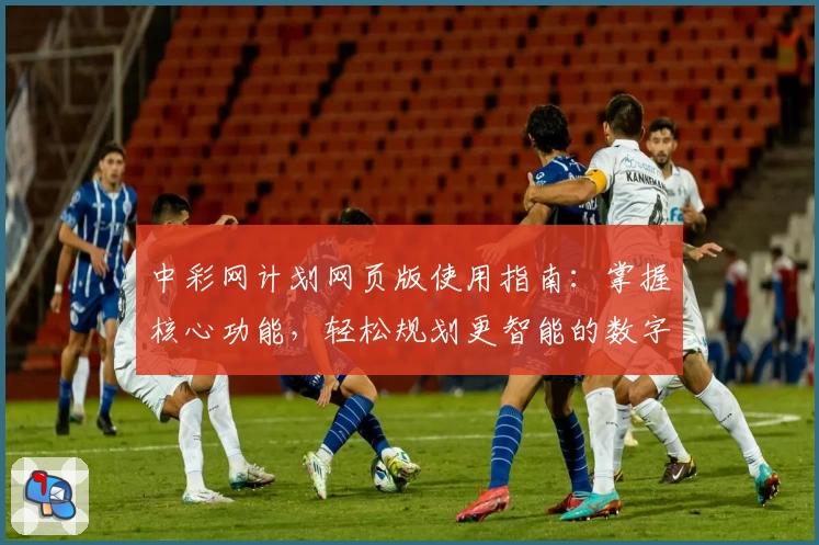 中彩网计划网页版使用指南：掌握核心功能，轻松规划更智能的数字选择