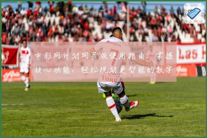 中彩网计划网页版使用指南:掌握核心功能,轻松规划更智能的数字选择