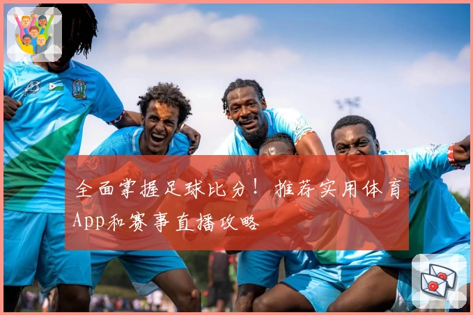 全面掌握足球比分！推荐实用体育App和赛事直播攻略