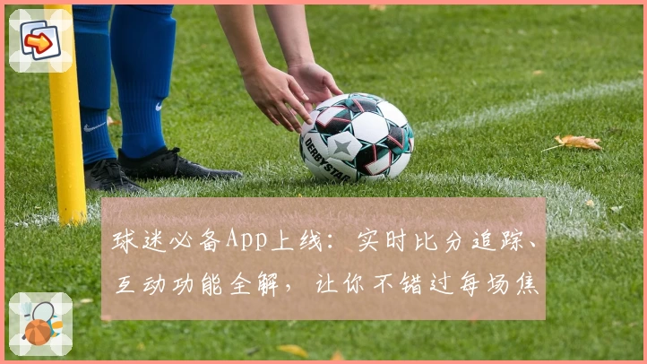 球迷必备App上线:实时比分追踪、互动功能全解,让你不错过每场焦点战