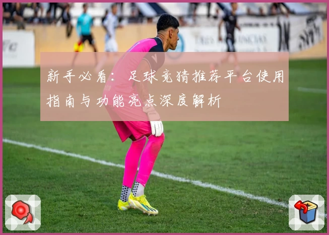 新手必看：足球竞猜推荐平台使用指南与功能亮点深度解析
