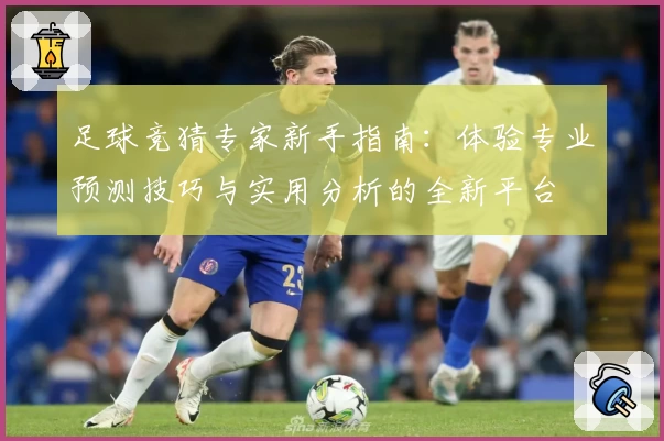 足球竞猜专家新手指南：体验专业预测技巧与实用分析的全新平台