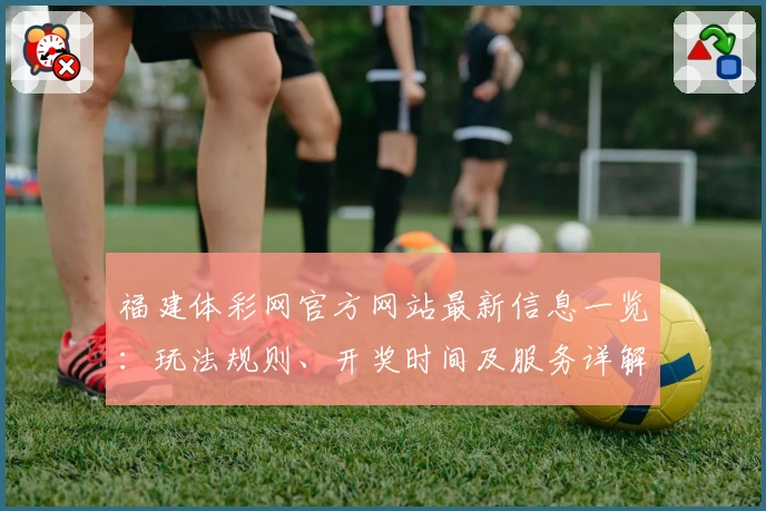 福建体彩网官方网站最新信息一览:玩法规则、开奖时间及服务详解