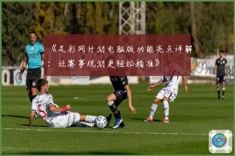 《足彩网计划电脑版功能亮点详解：让赛事规划更轻松精准》