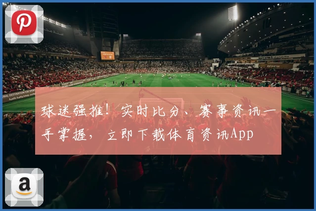 球迷强推!实时比分、赛事资讯一手掌握,立即下载体育资讯App