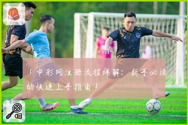 「中彩网注册流程详解：新手必读的快速上手指南」