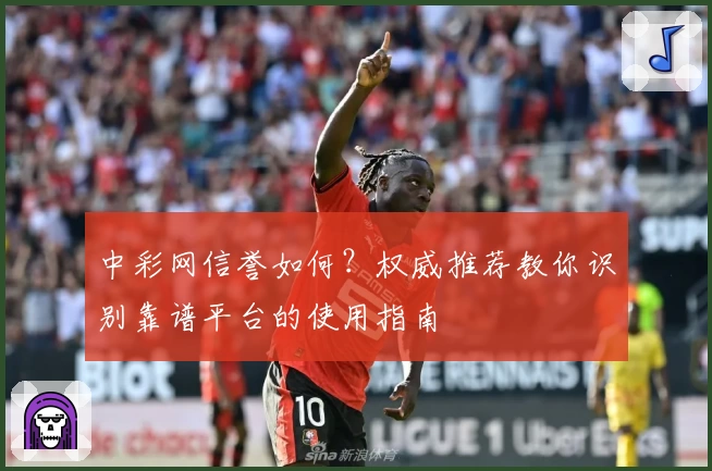中彩网信誉如何？权威推荐教你识别靠谱平台的使用指南