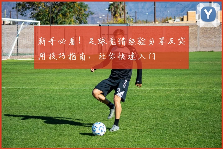 新手必看！足球竞猜经验分享及实用技巧指南，让你快速入门