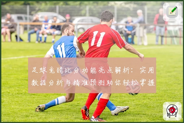 足球竞猜比分功能亮点解析：实用数据分析与精准预测助你轻松掌握比赛动态
