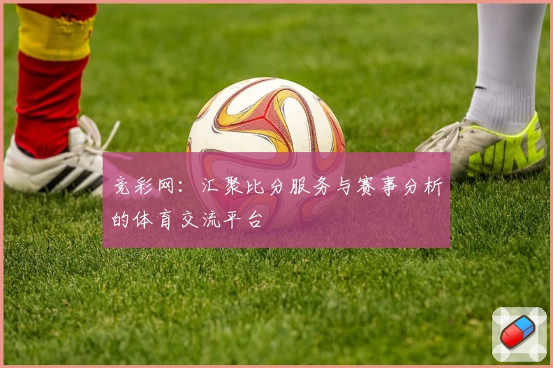 竞彩网:汇聚比分服务与赛事分析的体育交流平台