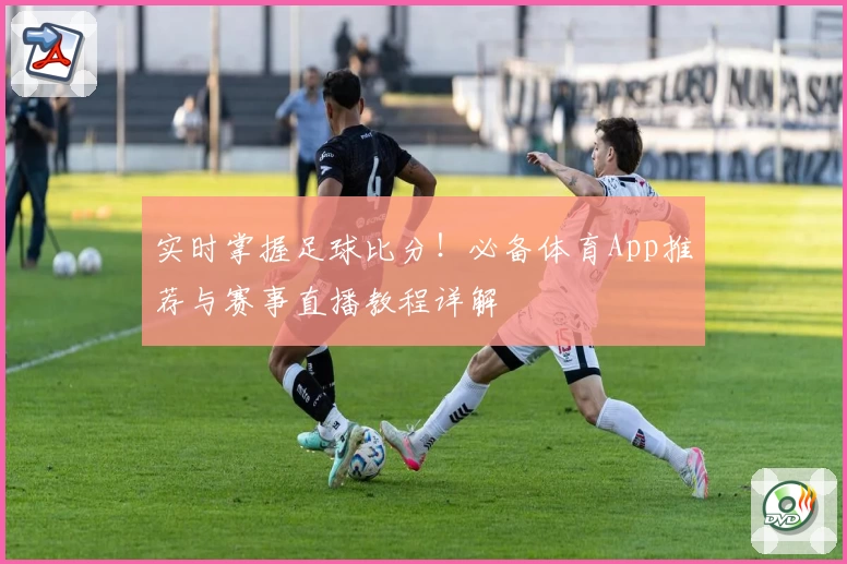 实时掌握足球比分!必备体育App推荐与赛事直播教程详解