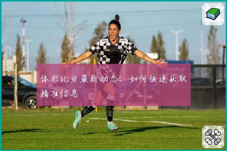 体彩比分最新动态：如何快速获取精准信息