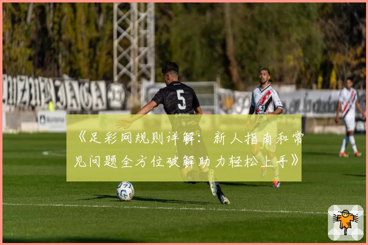 《足彩网规则详解:新人指南和常见问题全方位破解助力轻松上手》