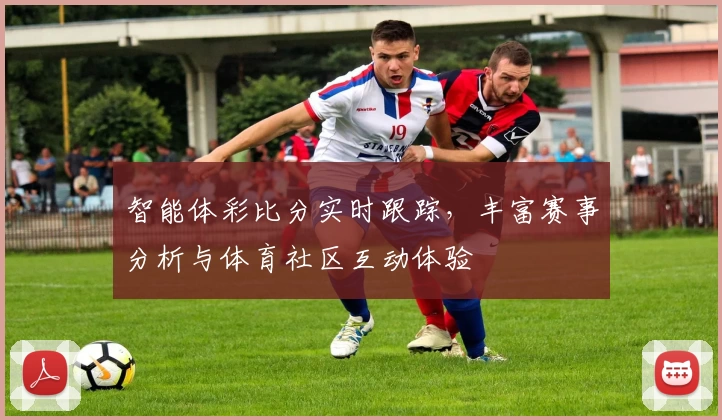 智能体彩比分实时跟踪,丰富赛事分析与体育社区互动体验