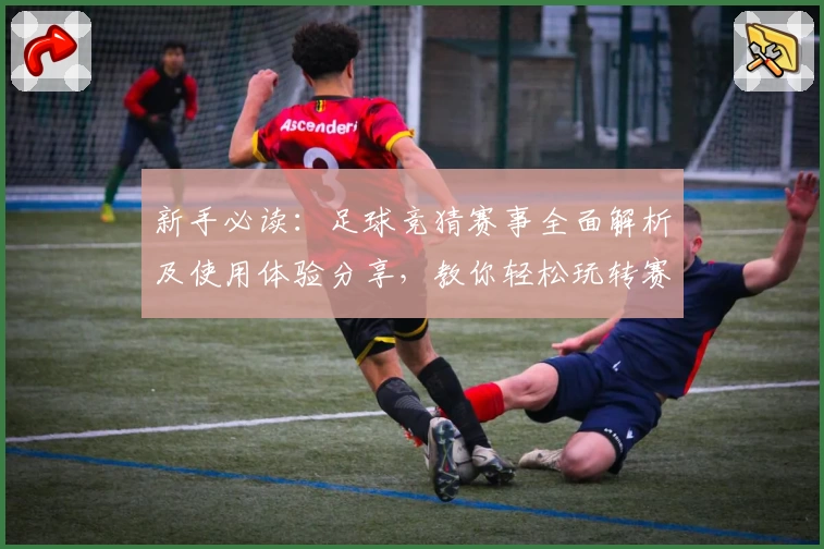 新手必读:足球竞猜赛事全面解析及使用体验分享,教你轻松玩转赛事数据