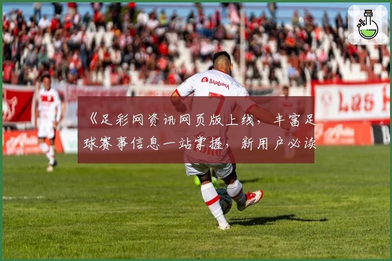 《足彩网资讯网页版上线，丰富足球赛事信息一站掌握，新用户必读指南》