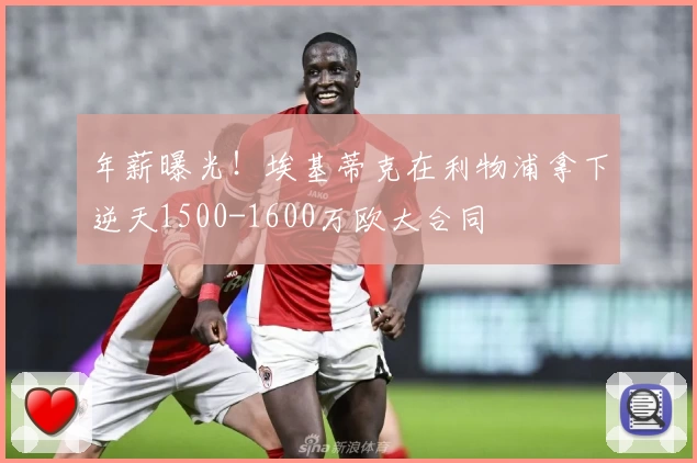 年薪曝光！埃基蒂克在利物浦拿下逆天1500-1600万欧大合同