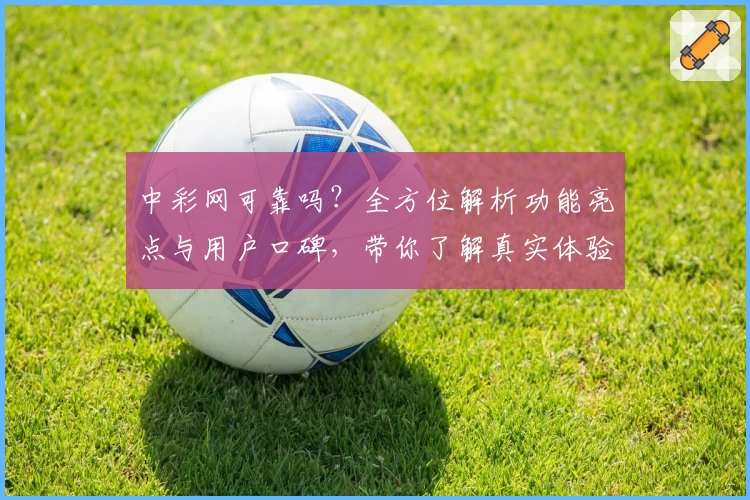 中彩网可靠吗?全方位解析功能亮点与用户口碑,带你了解真实体验