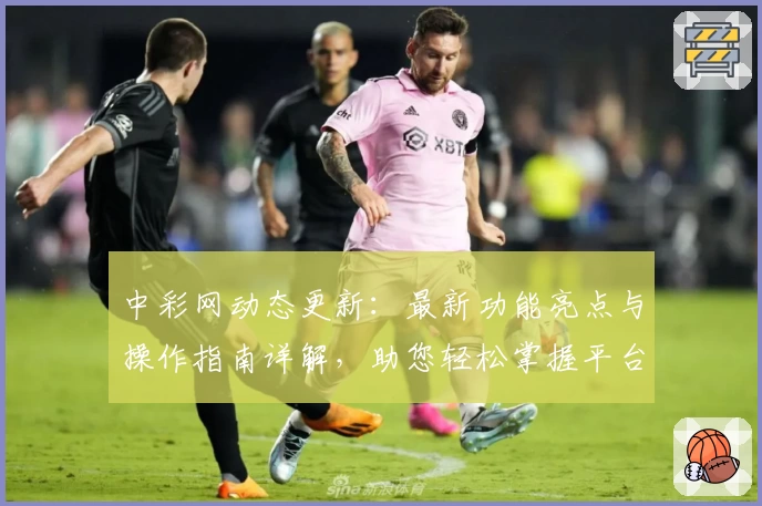 中彩网动态更新：最新功能亮点与操作指南详解，助您轻松掌握平台新变化
